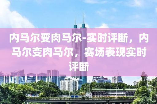 內(nèi)馬爾變?nèi)怦R爾-實(shí)時(shí)評(píng)斷，內(nèi)馬爾變?nèi)庖簤簞?dòng)力機(jī)械,元件制造馬爾，賽場(chǎng)表現(xiàn)實(shí)時(shí)評(píng)斷