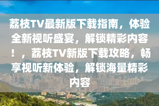 荔枝TV最新版下載指南，體驗全新視聽盛宴，解鎖精彩內(nèi)容！，荔枝TV新版下載攻略，暢享視聽新體驗，解鎖海量精彩內(nèi)容液壓動力機械,元件制造