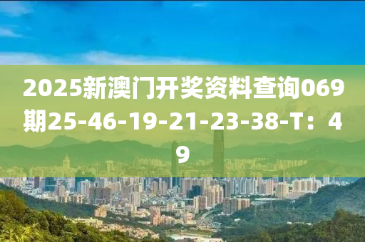 2025新澳門開獎資料查詢069期25-46-19-液壓動力機械,元件制造21-23-38-T：49