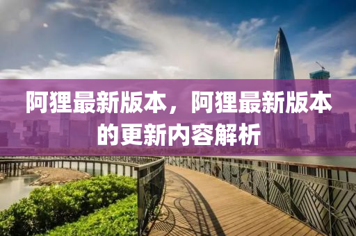 阿貍最新版本，阿貍最新版本的更新內(nèi)容解析液壓動(dòng)力機(jī)械,元件制造