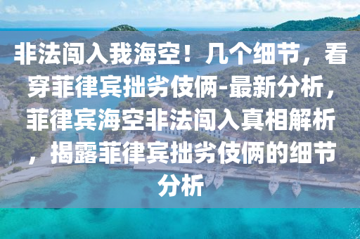 非法闖入我?？?！幾個細(xì)節(jié)，看穿菲律賓拙劣伎倆-最新分析，菲律賓?？辗欠J入真相解析，揭露菲律賓拙劣伎倆的細(xì)節(jié)分析液壓動力機(jī)械,元件制造