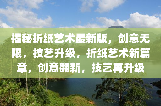 揭秘折紙藝術(shù)最新版，創(chuàng)意無限，技藝升級，折紙藝術(shù)新篇章，創(chuàng)意翻新，技藝再升級液壓動力機械,元件制造