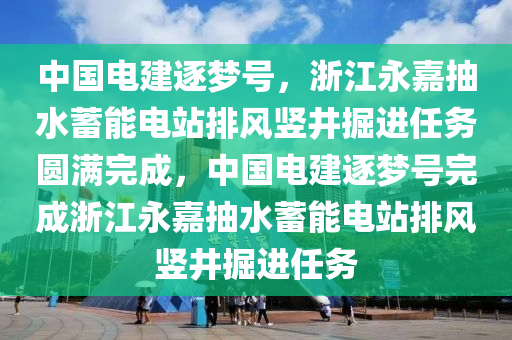 中國電建逐夢號，浙江永嘉抽水蓄能電站排風(fēng)豎井掘進(jìn)任務(wù)圓滿完成，中國電建逐夢號完成浙江永嘉抽水蓄能電站排風(fēng)豎井掘進(jìn)任務(wù)液壓動力機(jī)械,元件制造