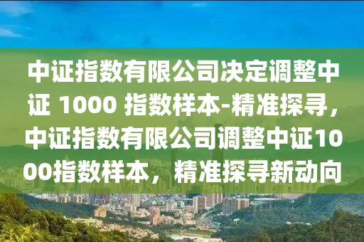 中證指數(shù)有限公司決定調(diào)整中證 1000 指數(shù)樣本-精準(zhǔn)探尋，中證指數(shù)有限公司調(diào)整中證1000指數(shù)樣本，精準(zhǔn)探尋新動(dòng)向液壓動(dòng)力機(jī)械,元件制造
