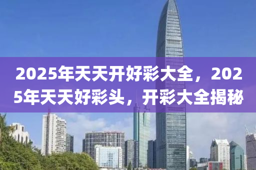 2025年天天開(kāi)好彩大全，2025年天天好彩頭，開(kāi)彩大全揭秘