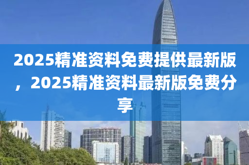 2025精準(zhǔn)資料免費(fèi)提供最新版，2025精準(zhǔn)資料最新版免費(fèi)分享