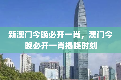 新澳門今晚必開一肖，澳門今晚必開一肖揭曉時刻