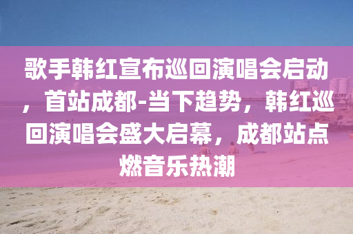 歌手韓紅宣布巡回演唱會啟動，首液壓動力機(jī)械,元件制造站成都-當(dāng)下趨勢，韓紅巡回演唱會盛大啟幕，成都站點(diǎn)燃音樂熱潮