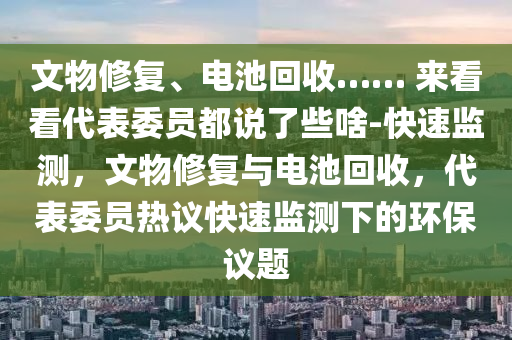 文物修復(fù)、電池回收…… 來看看代表委員都說了些啥-快速監(jiān)測(cè)，文物修復(fù)與電池回收，代表委員熱議液壓動(dòng)力機(jī)械,元件制造快速監(jiān)測(cè)下的環(huán)保議題