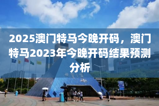 2025澳門特馬今晚開碼，澳門特馬2023年今晚開碼結(jié)果預(yù)測分析