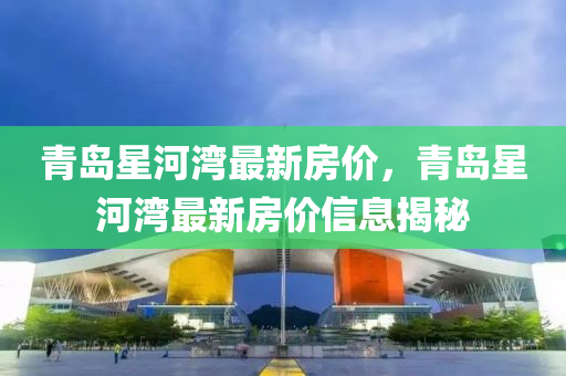 青島星河灣最新房?jī)r(jià)，青島星河灣最新房?jī)r(jià)信息揭秘