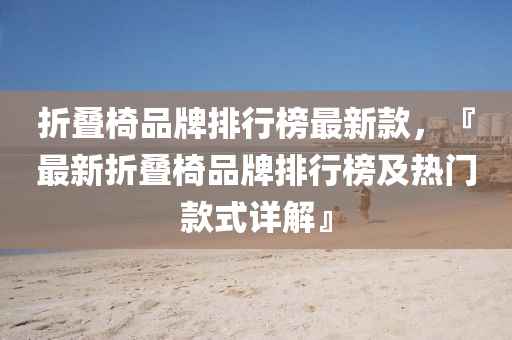 折疊椅品牌排行榜最新款，『最新折疊椅品牌排行榜及熱門款式詳解』液壓動力機(jī)械,元件制造