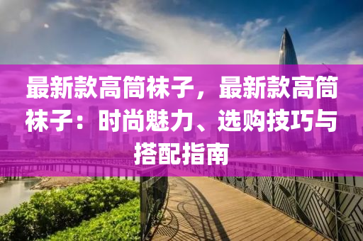 最新款高筒襪子，最新款高筒襪子：時尚魅力、選購技巧與搭配液壓動力機械,元件制造指南