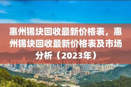 惠州錫塊回收最新價(jià)格表，惠州錫塊回收最新價(jià)格表及市場(chǎng)分析（2023年）液壓動(dòng)力機(jī)械,元件制造