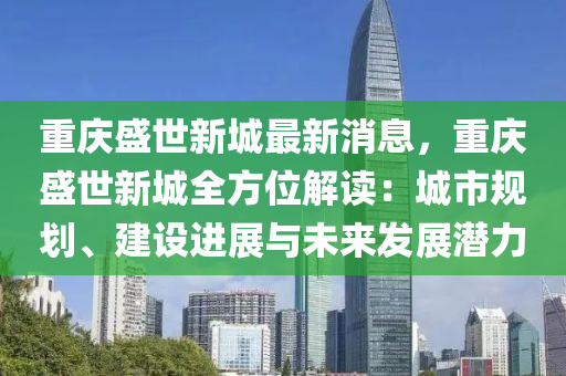 重慶盛世新城最新消息，重慶盛世新城全方位解讀：城市規(guī)劃、建設(shè)進(jìn)展與未來發(fā)展?jié)摿σ簤簞?dòng)力機(jī)械,元件制造