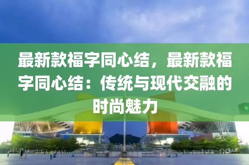 最新款福字同心結，最新款福字同心結：傳統(tǒng)與現(xiàn)代交融的時尚魅力液壓動力機械,元件制造