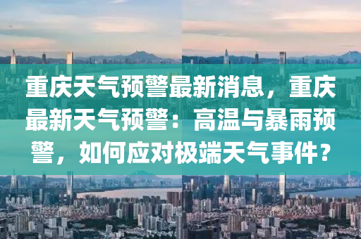 重慶天氣預(yù)警最新消息，重慶最新天氣預(yù)警液壓動(dòng)力機(jī)械,元件制造：高溫與暴雨預(yù)警，如何應(yīng)對(duì)極端天氣事件？