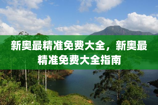 新奧最精準(zhǔn)免費(fèi)大全，新奧最精準(zhǔn)免費(fèi)大全指南