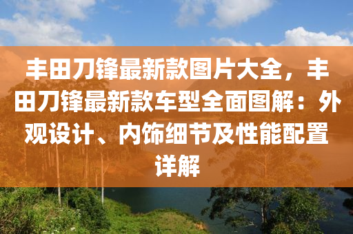 豐田刀鋒最新款圖片大全，豐田刀鋒最新款車型全面圖解：外觀設(shè)計、內(nèi)飾細(xì)節(jié)及性能配置詳解液壓動力機械,元件制造