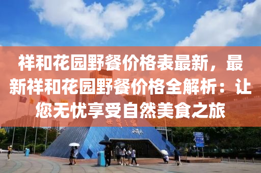 祥和花園野餐價(jià)格表最新，最新祥和花園野餐價(jià)格全解析：讓您無液壓動(dòng)力機(jī)械,元件制造憂享受自然美食之旅