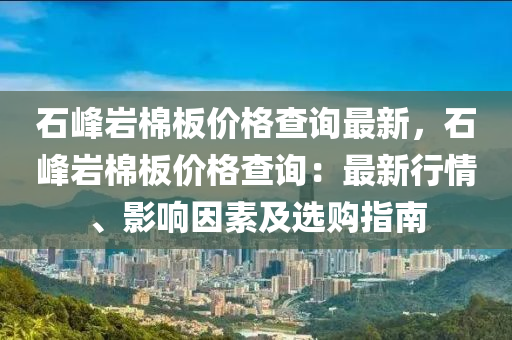 石峰巖棉液壓動力機(jī)械,元件制造板價(jià)格查詢最新，石峰巖棉板價(jià)格查詢：最新行情、影響因素及選購指南