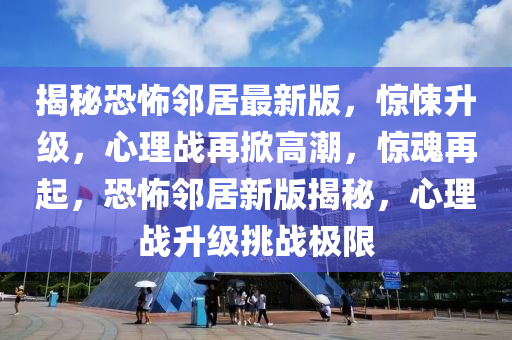 揭秘恐怖鄰居最新版液壓動力機(jī)械,元件制造，驚悚升級，心理戰(zhàn)再掀高潮，驚魂再起，恐怖鄰居新版揭秘，心理戰(zhàn)升級挑戰(zhàn)極限