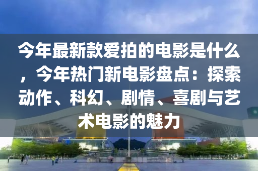 今年最新款愛(ài)拍的電影是什么，今年熱門新電影盤(pán)點(diǎn)：探索動(dòng)作、科幻、劇情、喜劇與藝術(shù)電影的魅力液壓動(dòng)力機(jī)械,元件制造