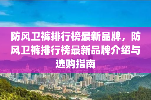 防風衛(wèi)褲排液壓動力機械,元件制造行榜最新品牌，防風衛(wèi)褲排行榜最新品牌介紹與選購指南