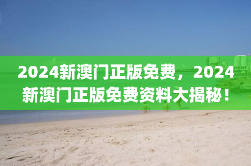 2024新澳門正版免費，2024新澳門正版免費資料大揭秘！