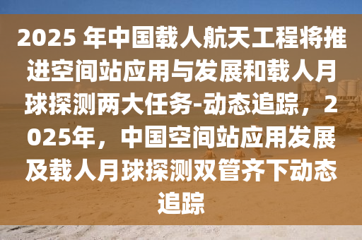 2025 年中國載人航天工程將推進(jìn)空間站應(yīng)用與發(fā)展和載人月球探測兩大任務(wù)-動(dòng)態(tài)追蹤，2025年，中國空間站應(yīng)用發(fā)展及載人月球探測雙管齊下動(dòng)態(tài)追蹤液壓動(dòng)力機(jī)械,元件制造