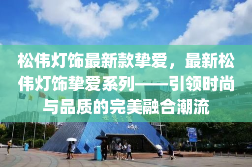 松偉燈飾最新款摯愛，最新松偉燈飾摯愛系列——引領(lǐng)時(shí)尚與品質(zhì)的完美融合潮流液壓動力機(jī)械,元件制造