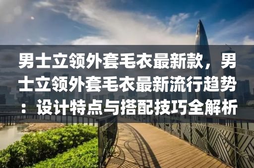 男士立領(lǐng)外套毛衣最新款，男士立領(lǐng)外套毛衣最新流行趨勢(shì)：設(shè)計(jì)特點(diǎn)與搭配技巧全解析液壓動(dòng)力機(jī)械,元件制造