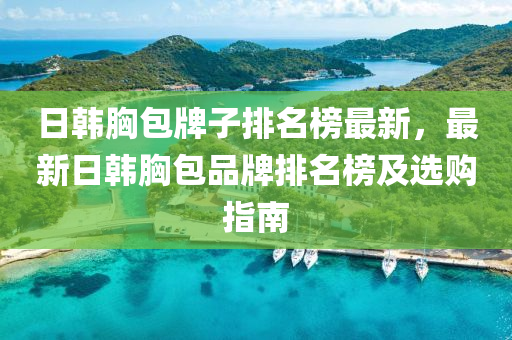 日韓胸包牌子排名榜最新，最新日韓胸包品牌排液壓動(dòng)力機(jī)械,元件制造名榜及選購(gòu)指南