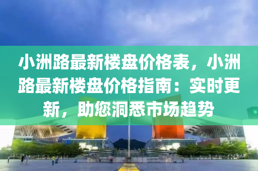 小洲路最新樓盤價格表，小洲路最新樓盤價格指南：實時更新，助您洞悉市場趨勢液壓動力機(jī)械,元件制造