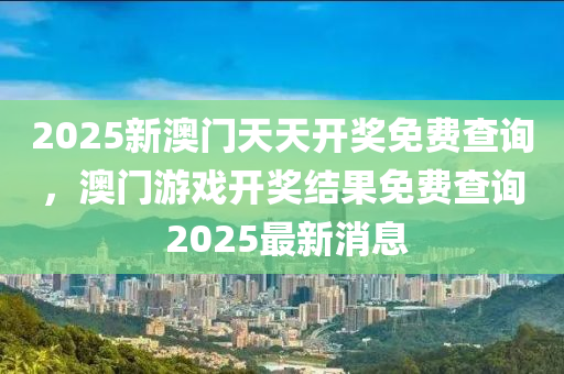 2025新澳門天天開獎(jiǎng)免費(fèi)查詢，澳門游戲開獎(jiǎng)結(jié)果免費(fèi)查詢 2025最新消息
