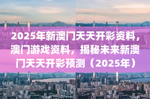 2025年新澳門天天開(kāi)彩資料，澳門游戲資料，揭秘未來(lái)新澳門天天開(kāi)彩預(yù)測(cè)（2025年）