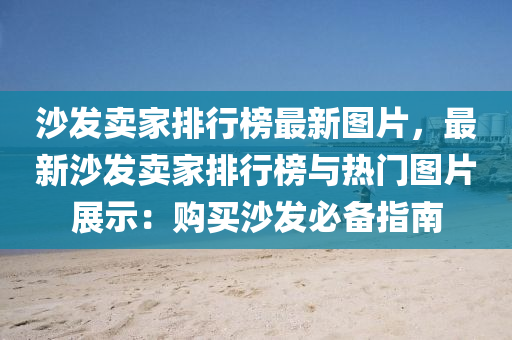 沙發(fā)賣家排行榜最新圖片，最新沙發(fā)賣家排行榜與熱門圖片展示：購買沙發(fā)必備指南液壓動力機械,元件制造