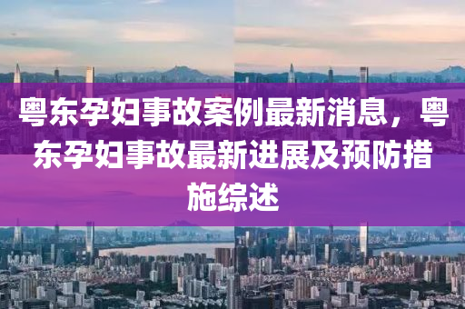 粵東孕婦事故案例最新消息，粵東孕婦事故最新進(jìn)展及預(yù)防措施綜述液壓動(dòng)力機(jī)械,元件制造