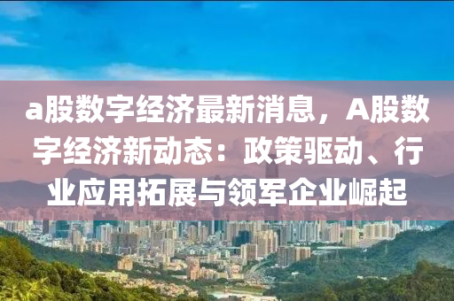 a股數(shù)字經(jīng)濟最新消息，A股數(shù)字經(jīng)濟新動態(tài)：政策驅(qū)動、行業(yè)應用拓展與領軍企業(yè)崛起液壓動力機械,元件制造