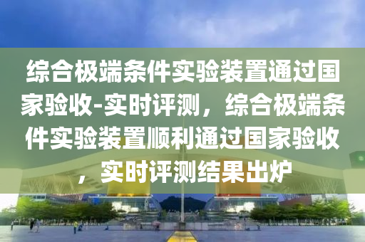 綜合極端條件實(shí)驗(yàn)裝置通過國家驗(yàn)收-實(shí)時(shí)評測，綜合極端條件實(shí)驗(yàn)裝置順利通過國家驗(yàn)收，實(shí)時(shí)評測結(jié)果出爐液壓動力機(jī)械,元件制造