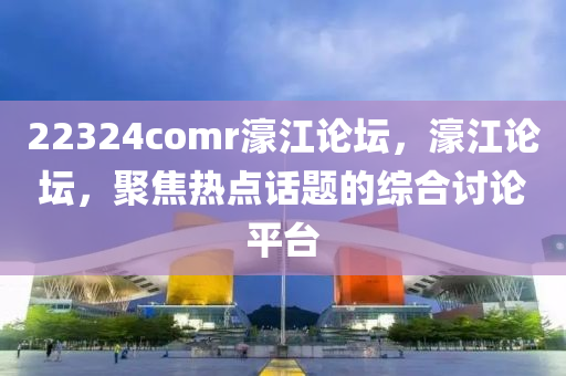 22324comr濠江論壇，濠江論壇，聚焦熱點(diǎn)話題的綜合討論平臺(tái)