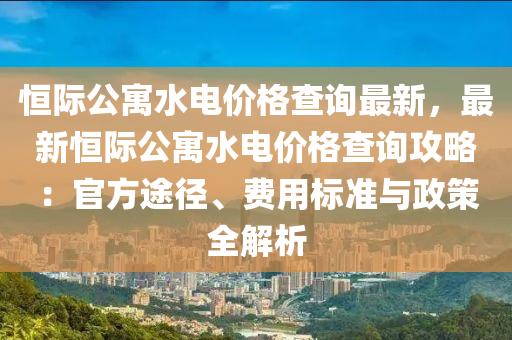 恒際公寓水電價格查詢最新，最新恒際公寓水電價格查詢攻略：官方途徑、費用標(biāo)準(zhǔn)與政策全解析液壓動力機(jī)械,元件制造