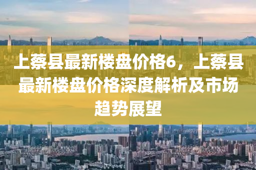 上蔡縣最新樓盤價(jià)格6，上蔡縣最新樓盤價(jià)格深度解析及市場趨勢展望液壓動力機(jī)械,元件制造