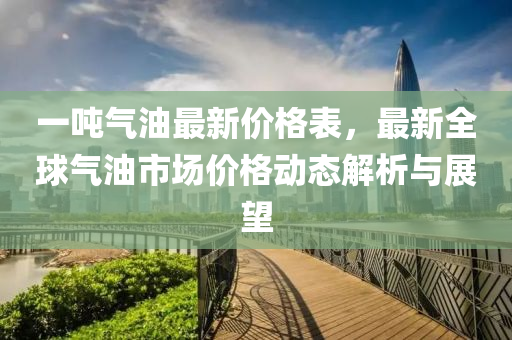 一噸氣油最新價格表，最新全球氣油市場價格動態(tài)解析與展望液壓動力機(jī)械,元件制造