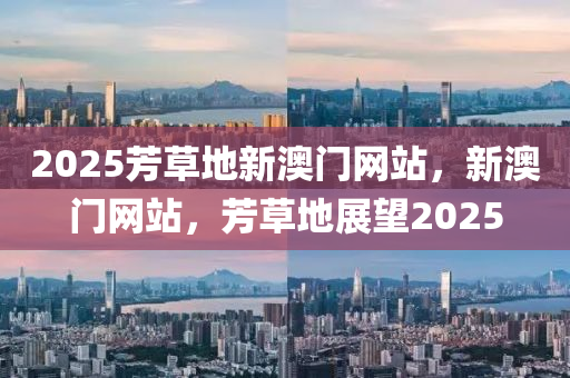 2025芳草地新澳門網(wǎng)站，新澳門網(wǎng)站，芳草地展望2025
