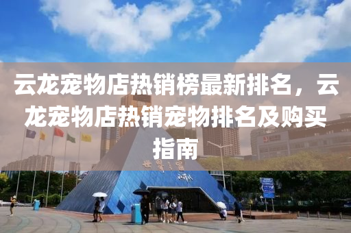 云龍寵物店熱銷榜最新排名，云龍寵物店熱銷寵物排名及購買指南液壓動(dòng)力機(jī)械,元件制造