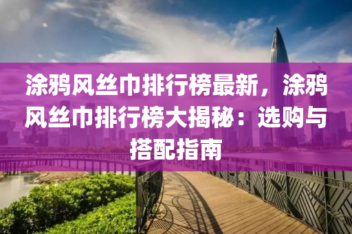 涂鴉風(fēng)絲巾排行榜最液壓動力機械,元件制造新，涂鴉風(fēng)絲巾排行榜大揭秘：選購與搭配指南