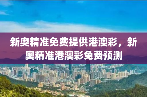 新奧精準(zhǔn)免費(fèi)提供港澳彩，新奧精準(zhǔn)港澳彩免費(fèi)預(yù)測(cè)
