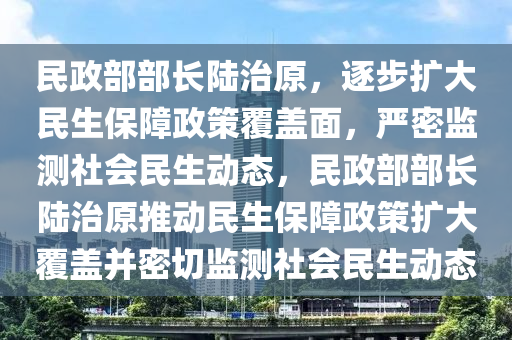 民政部部長(zhǎng)陸治原，逐步擴(kuò)大民生保障政策覆蓋面，嚴(yán)密監(jiān)測(cè)社會(huì)民生動(dòng)態(tài)，民政部部長(zhǎng)陸治原推動(dòng)民生保障政策擴(kuò)大覆蓋并密切監(jiān)測(cè)社會(huì)民生動(dòng)態(tài)液壓動(dòng)力機(jī)械,元件制造