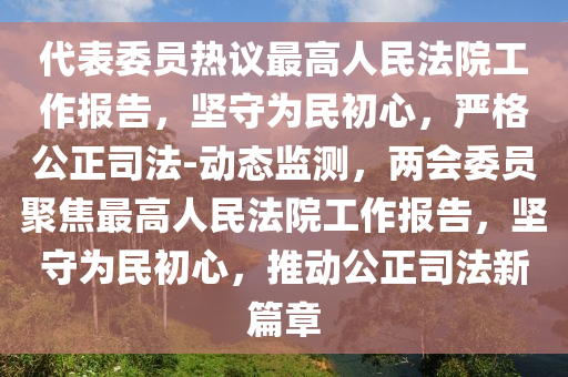代表委員熱議最高人民法院工作報(bào)告，堅(jiān)守為民初心，嚴(yán)格公正司法-動(dòng)態(tài)監(jiān)測(cè)，兩會(huì)委員聚焦最高人民法院工作報(bào)告，堅(jiān)守為民初心，推動(dòng)公正司法新篇章液壓動(dòng)力機(jī)械,元件制造